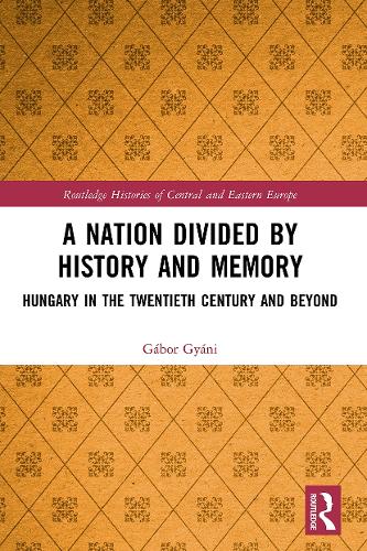 A Nation Divided by History and Memory: Hungary in the Twentieth Century and Beyond (Routledge Histories of Central and Eastern Europe)