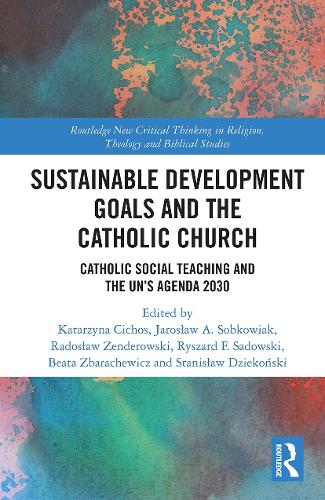 Sustainable Development Goals and the Catholic Church: Catholic Social Teaching and the UN�s Agenda 2030 (Routledge New Critical Thinking in Religion, Theology and Biblical Studies)