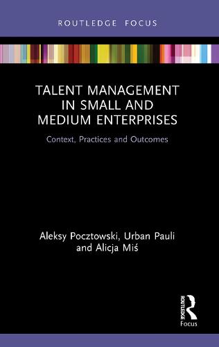 Talent Management in Small and Medium Enterprises: Context, Practices and Outcomes (Routledge Focus on Issues in Global Talent Management)