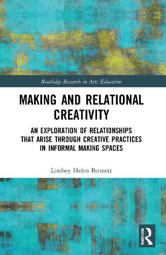 Making and Relational Creativity: An Exploration of Relationships that Arise through Creative Practices in Informal Making Spaces (Routledge Research in Arts Education)