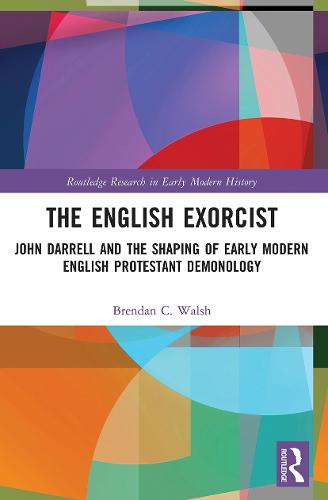 The English Exorcist: John Darrell and the Shaping of Early Modern English Protestant Demonology (Routledge Research in Early Modern History)