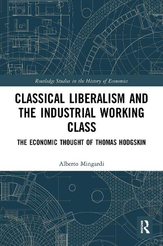 Classical Liberalism and the Industrial Working Class: The Economic Thought of Thomas Hodgskin (Routledge Studies in the History of Economics)