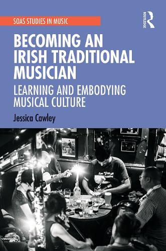 Becoming an Irish Traditional Musician: Learning and Embodying Musical Culture (SOAS Studies in Music)