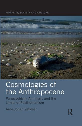 Cosmologies of the Anthropocene: Panpsychism, Animism, and the Limits of Posthumanism (Morality, Society and Culture)