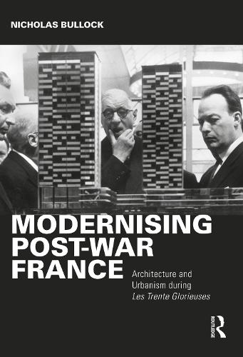Modernising Post-war France: Architecture and Urbanism during Les Trente Glorieuses: Architecture and Urbanism during the Trente Glorieuses