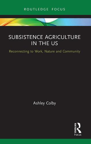 Subsistence Agriculture in the US: Reconnecting to Work, Nature and Community (Routledge-SCORAI Studies in Sustainable Consumption)