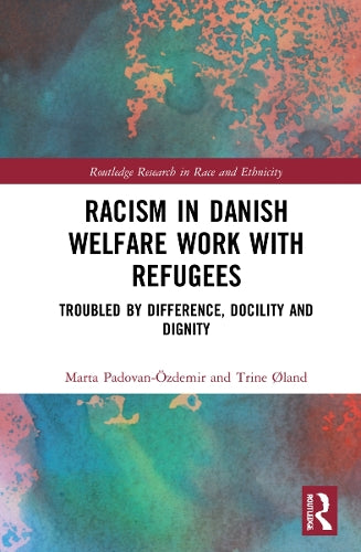Racism in Danish Welfare Work with Refugees: Troubled by Difference, Docility and Dignity (Routledge Research in Race and Ethnicity)