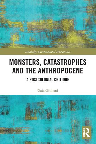 Monsters, Catastrophes and the Anthropocene: A Postcolonial Critique (Routledge Environmental Humanities)