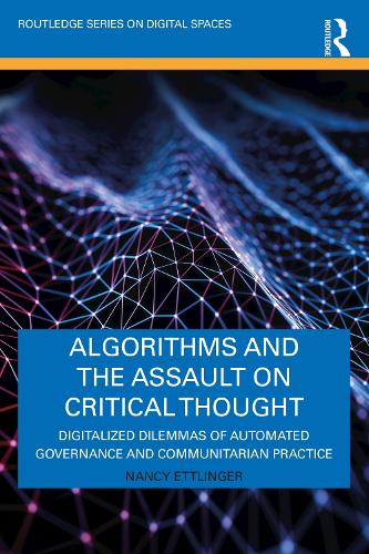 Algorithms and the Assault on Critical Thought: Digitalized Dilemmas of Automated Governance and Communitarian Practice (Routledge Series on Digital Spaces)