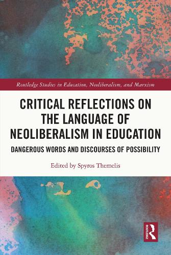 Critical Reflections on the Language of Neoliberalism in Education: Dangerous Words and Discourses of Possibility (Routledge Studies in Education, Neoliberalism, and Marxism)