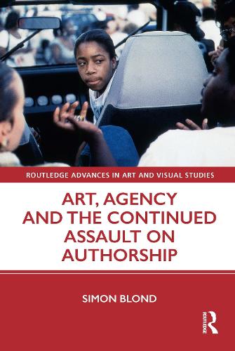 Art, Agency and the Continued Assault on Authorship (Routledge Advances in Art and Visual Studies)