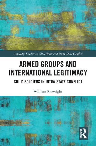 Armed Groups and International Legitimacy: Child Soldiers in Intra-State Conflict (Routledge Studies in Civil Wars and Intra-State Conflict)