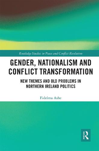 Gender, Nationalism and Conflict Transformation: New Themes and Old Problems in Northern Ireland Politics (Routledge Studies in Peace and Conflict Resolution)