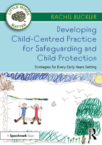 Developing Child-Centred Practice for Safeguarding and Child Protection: Strategies for Every Early Years Setting (Little Minds Matter)