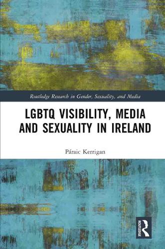 LGBTQ Visibility, Media and Sexuality in Ireland (Routledge Research in Gender, Sexuality, and Media)