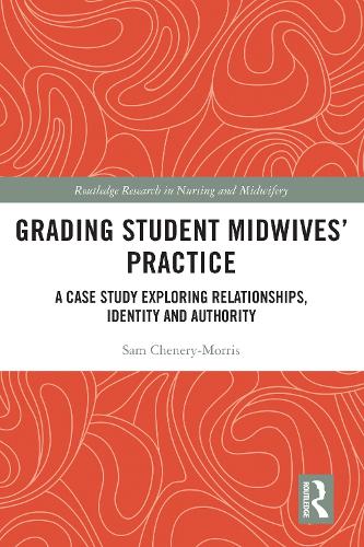 Grading Student Midwives� Practice: A Case Study Exploring Relationships, Identity and Authority (Routledge Research in Nursing and Midwifery)