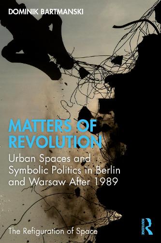Matters of Revolution: Urban Spaces and Symbolic Politics in Berlin and Warsaw After 1989 (The Refiguration of Space)