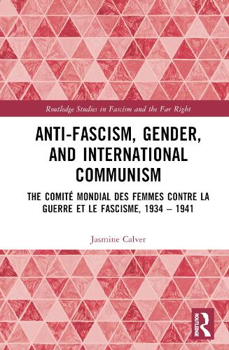 Anti-Fascism, Gender, and International Communism: The Comit� Mondial des Femmes contre la Guerre et le Fascisme, 1934 - 1941 (Routledge Studies in Fascism and the Far Right)
