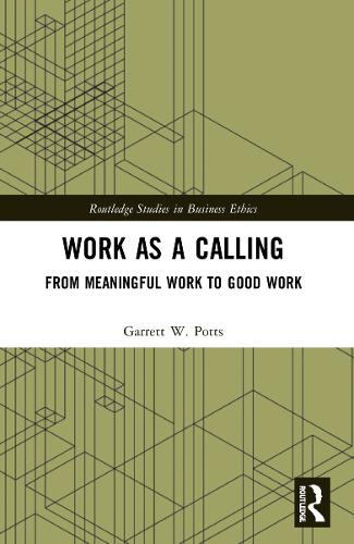 Work as a Calling: From Meaningful Work to Good Work (Routledge Studies in Business Ethics)
