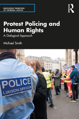 Protest Policing and Human Rights: A Dialogical Approach (Routledge Frontiers of Criminal Justice)