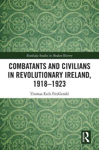 Combatants and Civilians in Revolutionary Ireland, 1918–1923 (Routledge Studies in Modern History)
