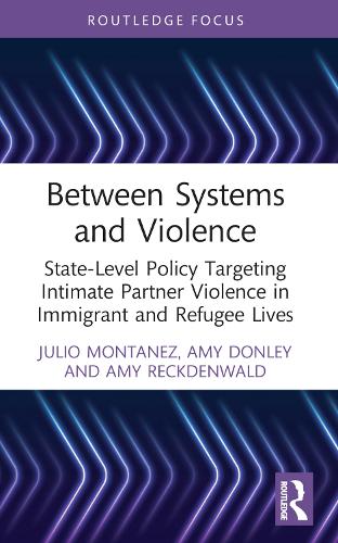 Between Systems and Violence: State-Level Policy Targeting Intimate Partner Violence in Immigrant and Refugee Lives (Routledge Studies in Crime and Society)