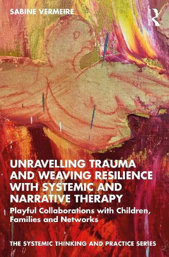 Unravelling Trauma and Weaving Resilience with Systemic and Narrative Therapy: Playful Collaborations with Children, Families and Networks (The Systemic Thinking and Practice Series)