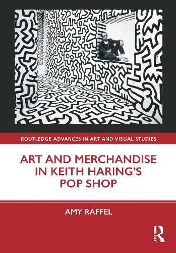 Art and Merchandise in Keith Haring�s Pop Shop (Routledge Advances in Art and Visual Studies)