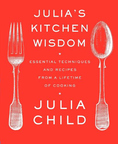 Julia's Kitchen Wisdom: Essential Techniques and Recipes from a Lifetime of Cooking