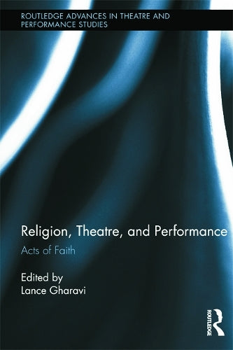 Religion, Theatre, and Performance: Acts of Faith (Routledge Advances in Theatre & Performance Studies)