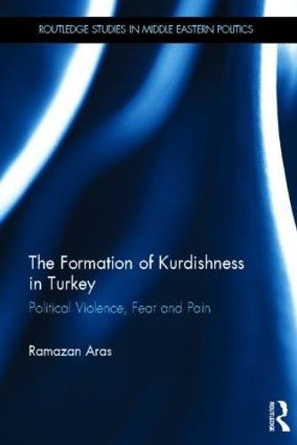 The Formation of Kurdishness in Turkey: Political Violence, Fear and Pain (Routledge Studies in Middle Eastern Politics)