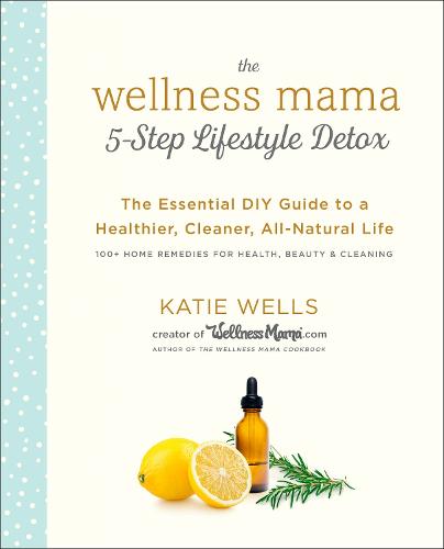Wellness Mama 5-Step Lifestyle Detox: The Essential Guide to a Healthier, Cleaner, All-Natural Life