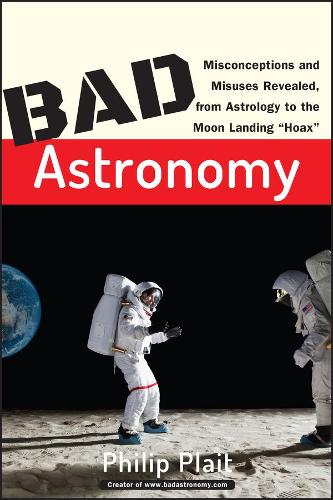 Bad Astronomy: Misconceptions and Misuses Revealed, from Astrology to the Moon Landing Hoax (Bad Science)