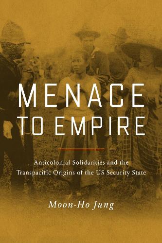 Menace to Empire: Anticolonial Solidarities and the Transpacific Origins of the US Security State: 63 (American Crossroads)
