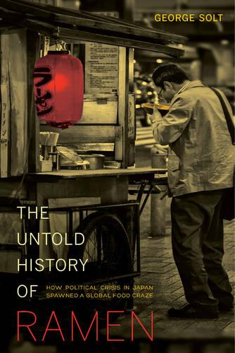 The Untold History of Ramen: How Political Crisis in Japan Spawned a Global Food Craze (California Studies in Food & Culture) (California Studies in Food and Culture)