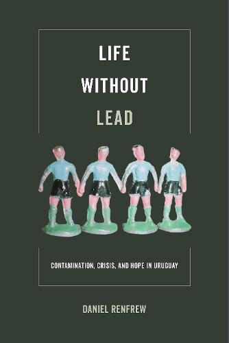 Life without Lead: Contamination, Crisis, and Hope in Uruguay (Critical Environments: Nature, Science, and Politics)