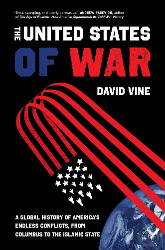 The United States of War: A Global History of America's Endless Conflicts, from Columbus to the Islamic State: 48 (California Series in Public Anthropology)