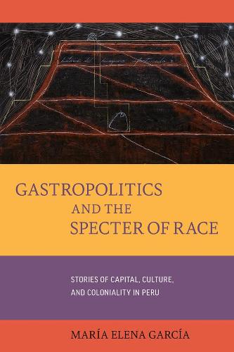 Gastropolitics and the Specter of Race: Stories of Capital, Culture, and Coloniality in Peru: 76 (California Studies in Food and Culture)