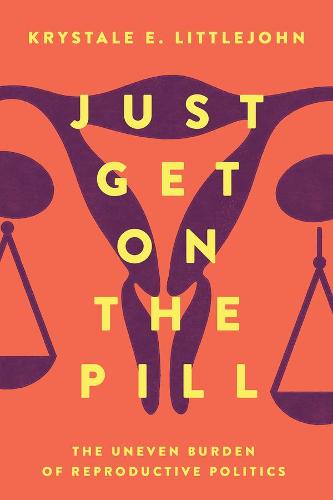 Just Get on the Pill: The Uneven Burden of Reproductive Politics: 4 (Reproductive Justice: A New Vision for the 21st Century)