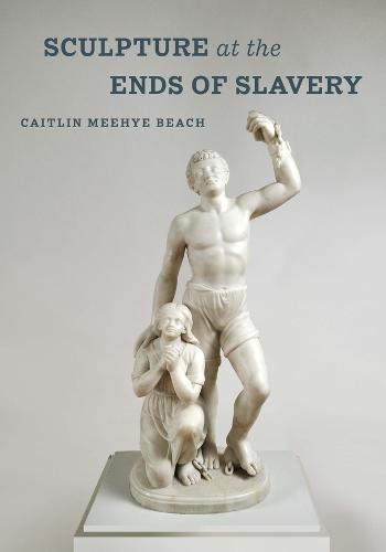 Sculpture at the Ends of Slavery: Volume 9 (The Phillips Collection Book Prize Series)