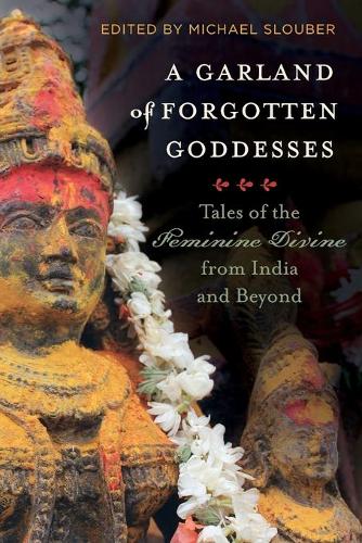 A Garland of Forgotten Goddesses: Tales of the Feminine Divine from India and Beyond