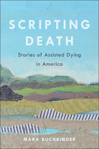 Scripting Death: Stories of Assisted Dying in America: 50 (California Series in Public Anthropology)