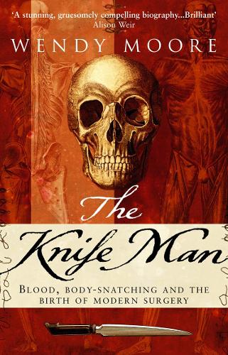 The Knife Man: Blood, Body-snatching and the Birth of Modern Surgery