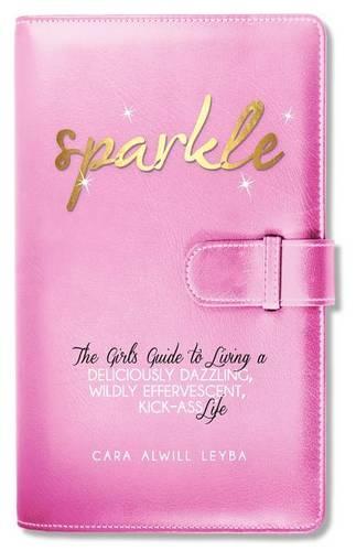 Sparkle: The Girl's Guide to Living a Deliciously Dazzling, Wildly Effervescent, Kick-Ass Life