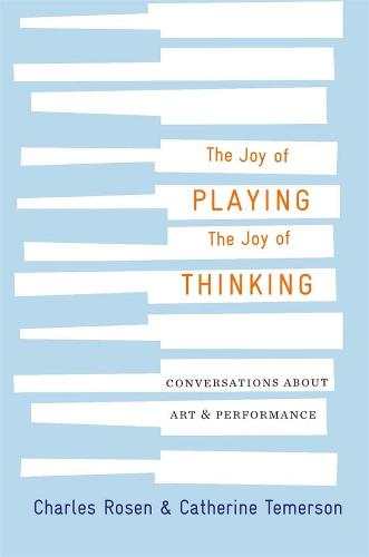 The Joy of Playing, the Joy of Thinking: Conversations with Charles Rosen: Conversations about Art and Performance