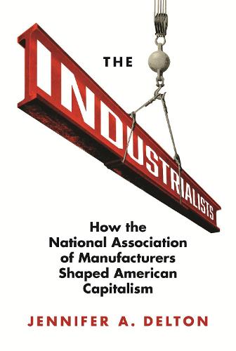 The Industrialists: How the National Association of Manufacturers Shaped American Capitalism (Politics and Society in Modern America)
