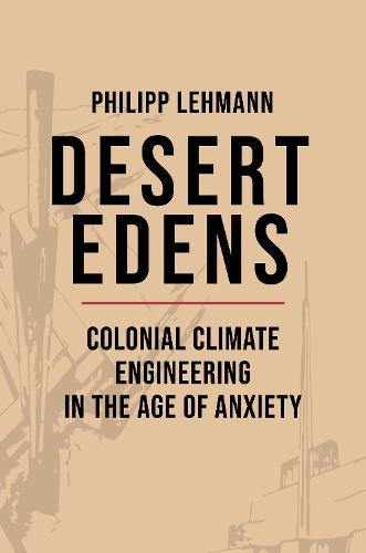 Deserts, Desiccation, and the Rise of Climate Engineering: Colonial Climate Engineering in the Age of Anxiety: 9 (Histories of Economic Life, 33)