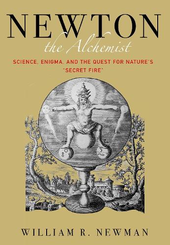 Newton the Alchemist: Science, Enigma, and the Quest for Nature's "Secret Fire"