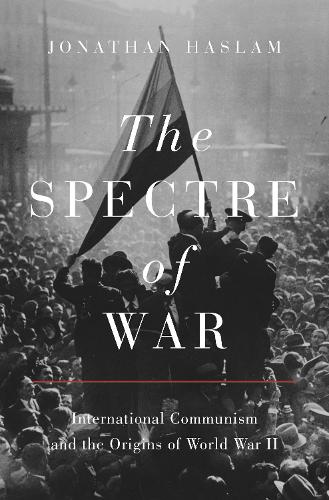 The Spectre of War: International Communism and the Origins of World War II: 163 (Princeton Studies in International History and Politics, 163)