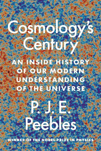 Cosmologys Century: An Inside History of Our Modern Understanding of the Universe